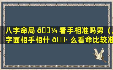 八字命局 🐼 看手相准吗男（八字面相手相什 🌷 么看命比较准）